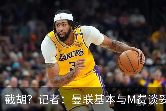 截胡？记者：曼联基本与M费谈妥个人条款，热刺现在对他展现兴趣