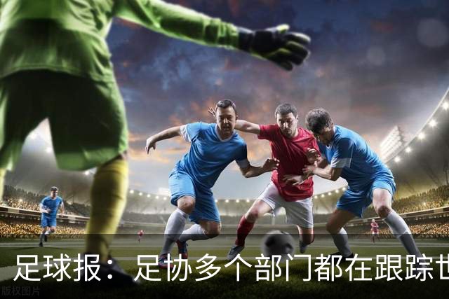 足球报：足协多个部门都在跟踪世界杯，国管部重点跟踪亚洲参赛队